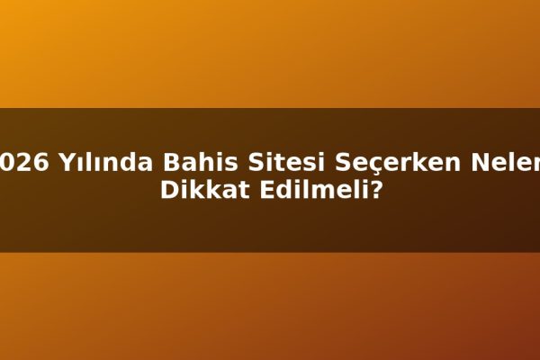 2026 Yılında Bahis Sitesi Seçerken Nelere Dikkat Edilmeli?