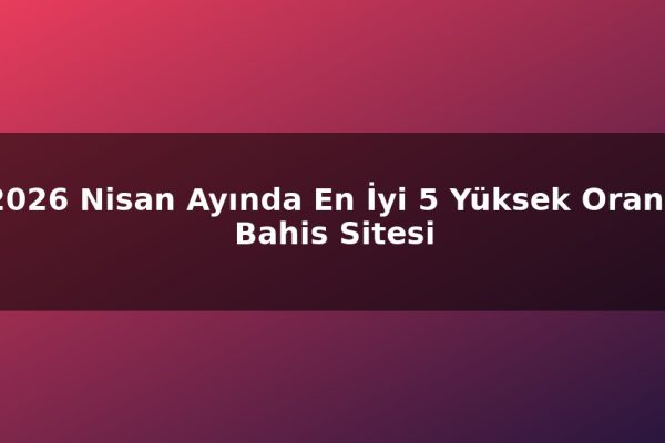 2026 Nisan Ayında En İyi 5 Yüksek Oranlı Bahis Sitesi